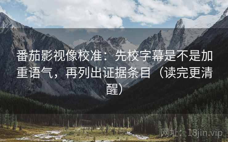 番茄影视像校准：先校字幕是不是加重语气，再列出证据条目（读完更清醒）