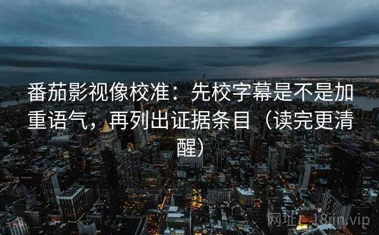 番茄影视像校准：先校字幕是不是加重语气，再列出证据条目（读完更清醒）