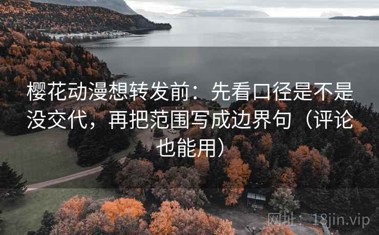 樱花动漫想转发前：先看口径是不是没交代，再把范围写成边界句（评论也能用）