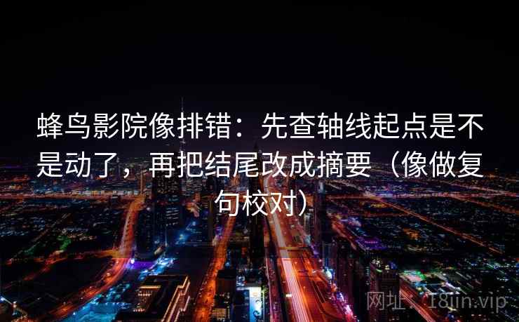 蜂鸟影院像排错：先查轴线起点是不是动了，再把结尾改成摘要（像做复句校对）