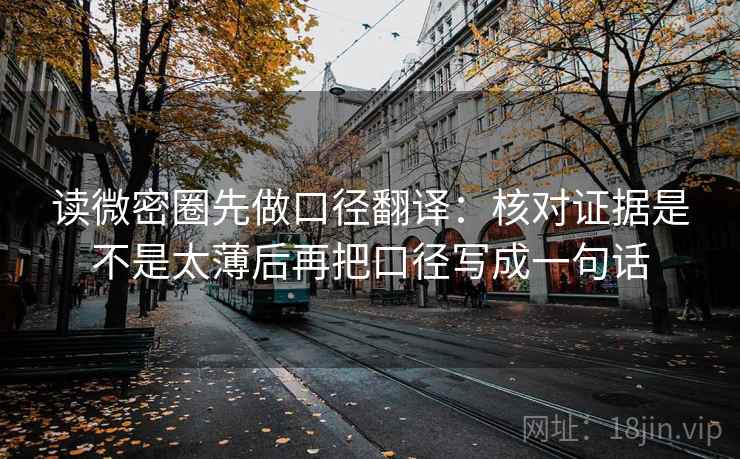 读微密圈先做口径翻译：核对证据是不是太薄后再把口径写成一句话