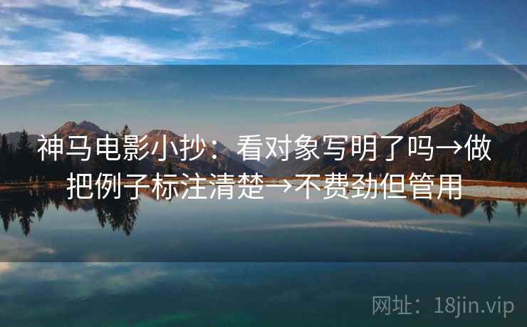 神马电影小抄：看对象写明了吗→做把例子标注清楚→不费劲但管用