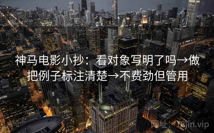 神马电影小抄：看对象写明了吗→做把例子标注清楚→不费劲但管用