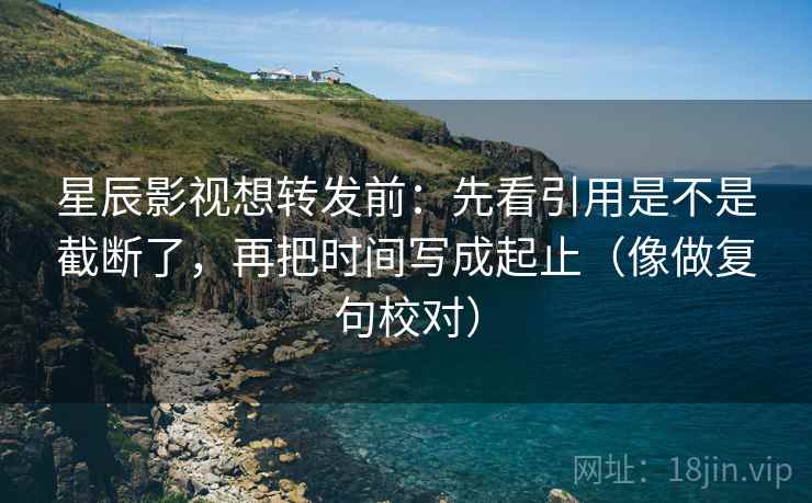 星辰影视想转发前：先看引用是不是截断了，再把时间写成起止（像做复句校对）