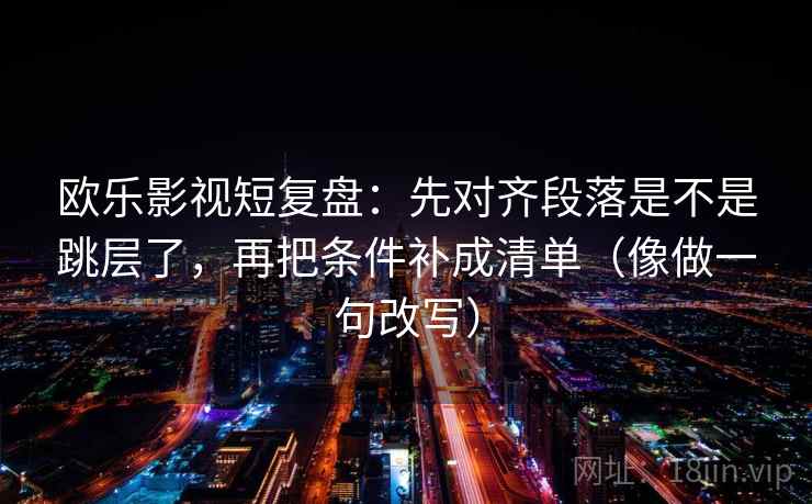 欧乐影视短复盘：先对齐段落是不是跳层了，再把条件补成清单（像做一句改写）
