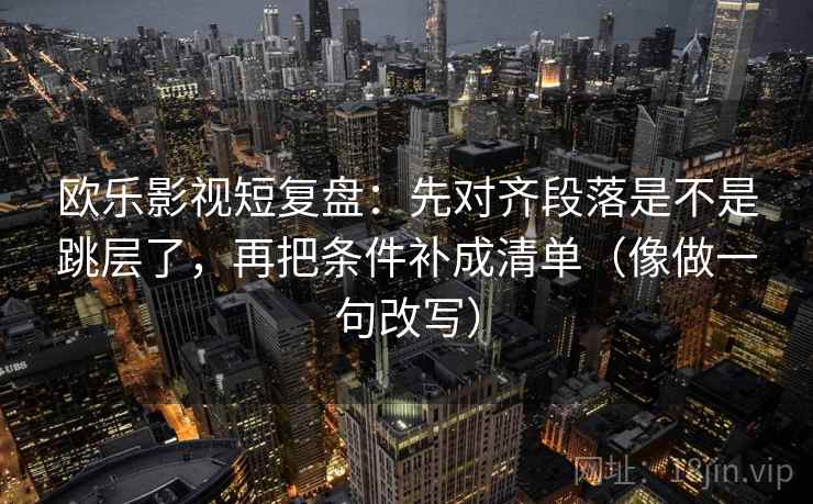 欧乐影视短复盘：先对齐段落是不是跳层了，再把条件补成清单（像做一句改写）
