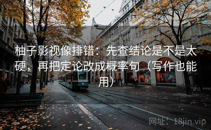 柚子影视像排错：先查结论是不是太硬，再把定论改成概率句（写作也能用）