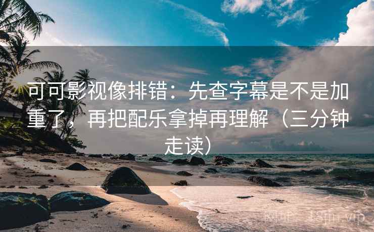 可可影视像排错:先查字幕是不是加重了,再把配乐拿掉再理解(三分钟走读) 可可影视像排错:先查字幕是不是加重了,再把配乐拿掉再理解(三分钟走读)