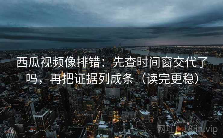 西瓜视频像排错:先查时间窗交代了吗,再把证据列成条(读完更稳) 西瓜视频像排错:先查时间窗交代了吗,再把证据列成条(读完更稳)