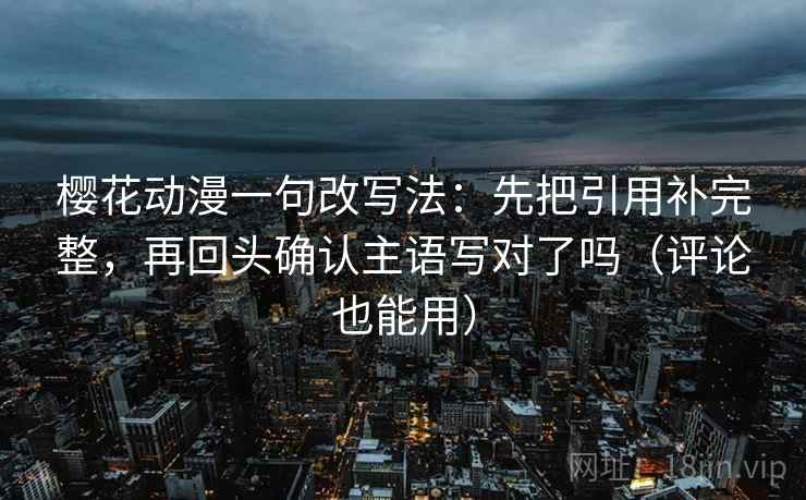 樱花动漫一句改写法:先把引用补完整,再回头确认主语写对了吗(评论也能用) 樱花动漫一句改写法:先把引用补完整,再回头确认主语写对了吗(评论也能用)