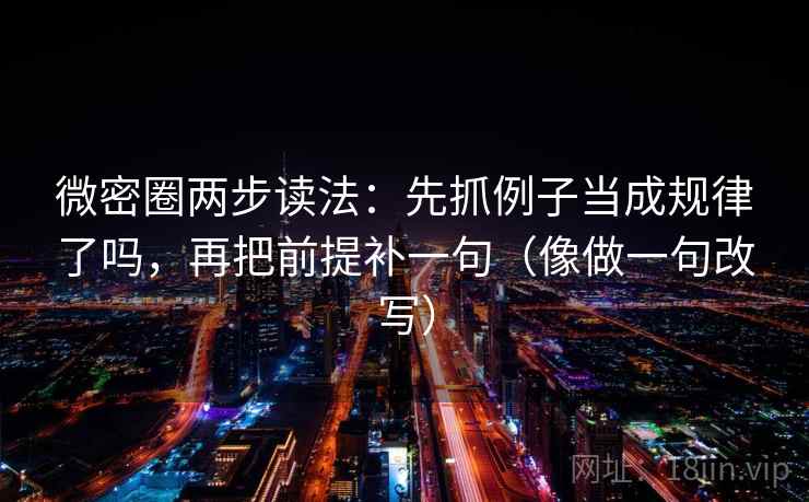 微密圈两步读法：先抓例子当成规律了吗，再把前提补一句（像做一句改写）