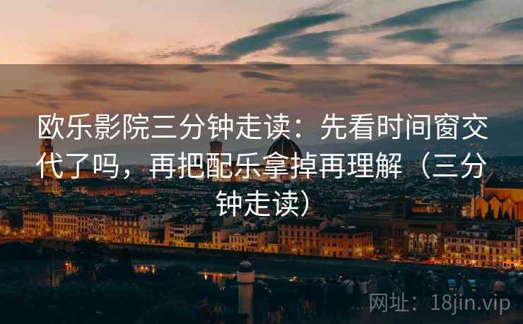 欧乐影院三分钟走读:先看时间窗交代了吗,再把配乐拿掉再理解(三分钟走读) 欧乐影院三分钟走读:先看时间窗交代了吗,再把配乐拿掉再理解(三分钟走读)