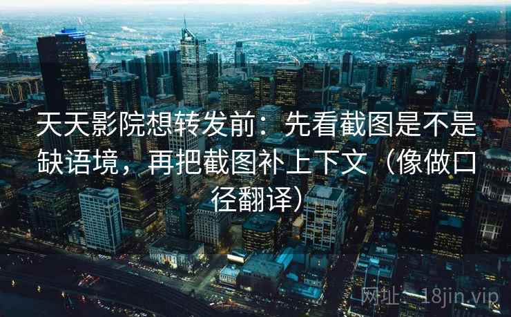 天天影院想转发前：先看截图是不是缺语境，再把截图补上下文（像做口径翻译）