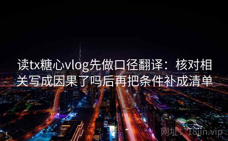 读tx糖心vlog先做口径翻译:核对相关写成因果了吗后再把条件补成清单 读tx糖心vlog先做口径翻译:核对相关写成因果了吗后再把条件补成清单