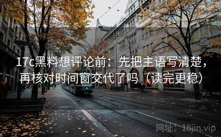 17c黑料想评论前：先把主语写清楚，再核对时间窗交代了吗（读完更稳）