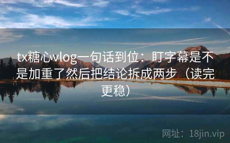 tx糖心vlog一句话到位：盯字幕是不是加重了然后把结论拆成两步（读完更稳）