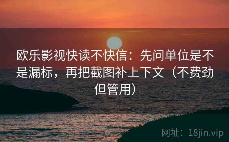 欧乐影视快读不快信：先问单位是不是漏标，再把截图补上下文（不费劲但管用）