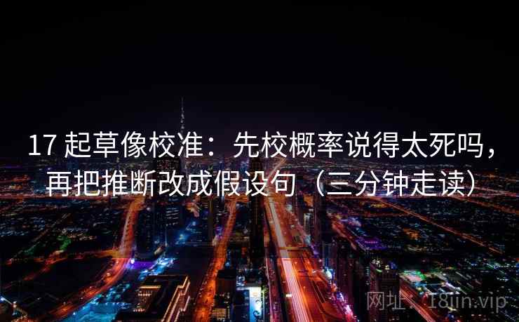 17 起草像校准：先校概率说得太死吗，再把推断改成假设句（三分钟走读）