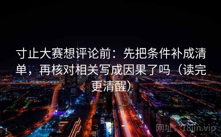 寸止大赛想评论前：先把条件补成清单，再核对相关写成因果了吗（读完更清醒）