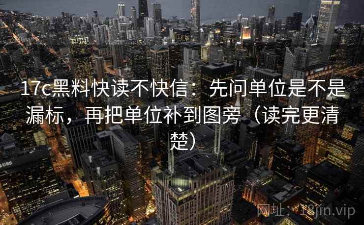 17c黑料快读不快信：先问单位是不是漏标，再把单位补到图旁（读完更清楚）
