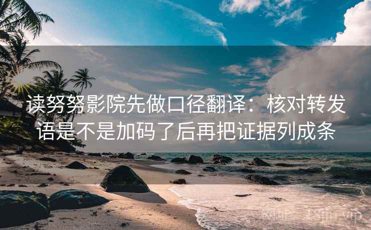 读努努影院先做口径翻译：核对转发语是不是加码了后再把证据列成条