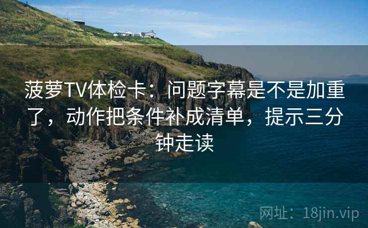 菠萝TV体检卡：问题字幕是不是加重了，动作把条件补成清单，提示三分钟走读