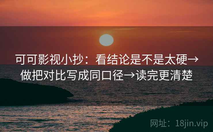 可可影视小抄：看结论是不是太硬→做把对比写成同口径→读完更清楚