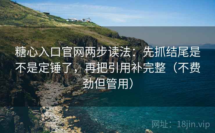 糖心入口官网两步读法：先抓结尾是不是定锤了，再把引用补完整（不费劲但管用）