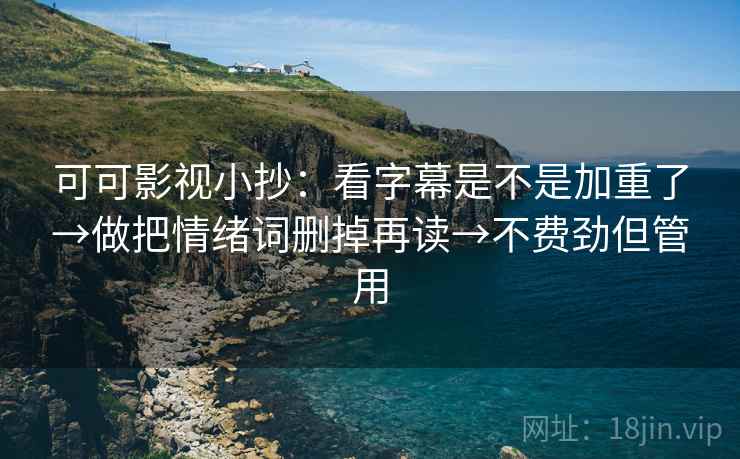 可可影视小抄：看字幕是不是加重了→做把情绪词删掉再读→不费劲但管用