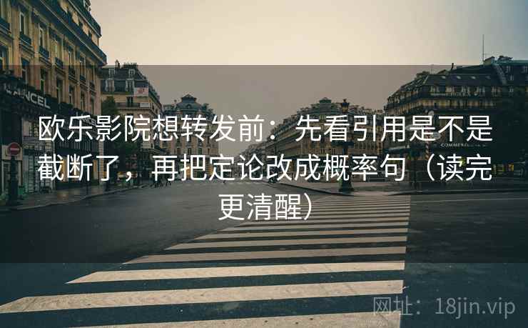 欧乐影院想转发前：先看引用是不是截断了，再把定论改成概率句（读完更清醒）