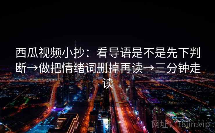 西瓜视频小抄：看导语是不是先下判断→做把情绪词删掉再读→三分钟走读