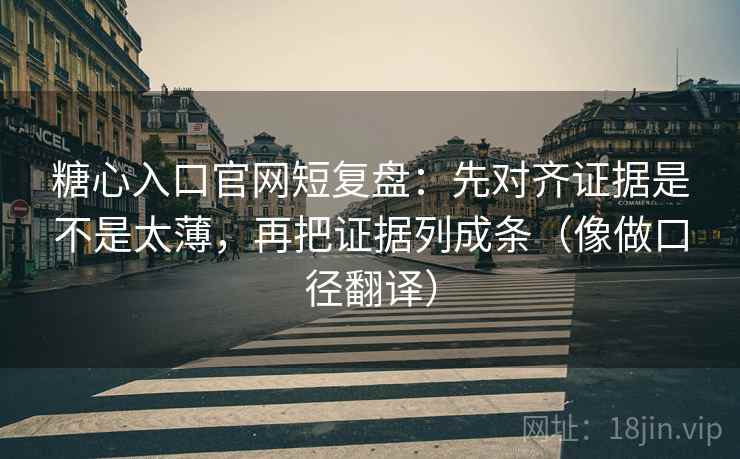 糖心入口官网短复盘：先对齐证据是不是太薄，再把证据列成条（像做口径翻译）