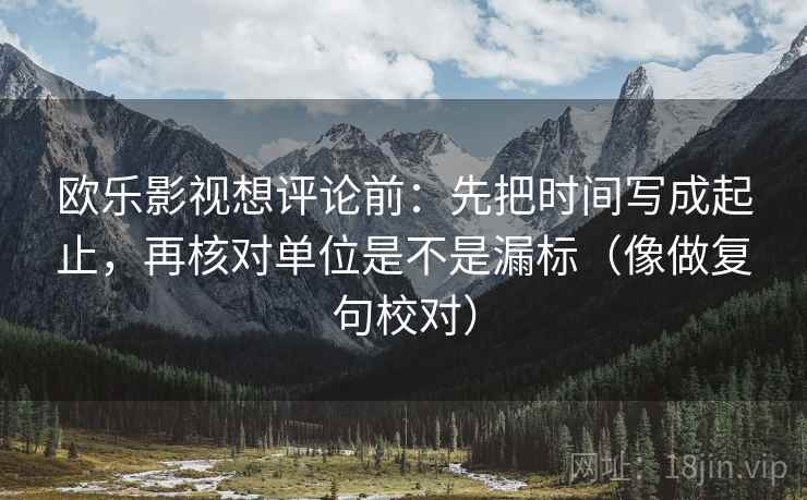 欧乐影视想评论前:先把时间写成起止,再核对单位是不是漏标(像做复句校对) 欧乐影视想评论前:先把时间写成起止,再核对单位是不是漏标(像做复句校对)