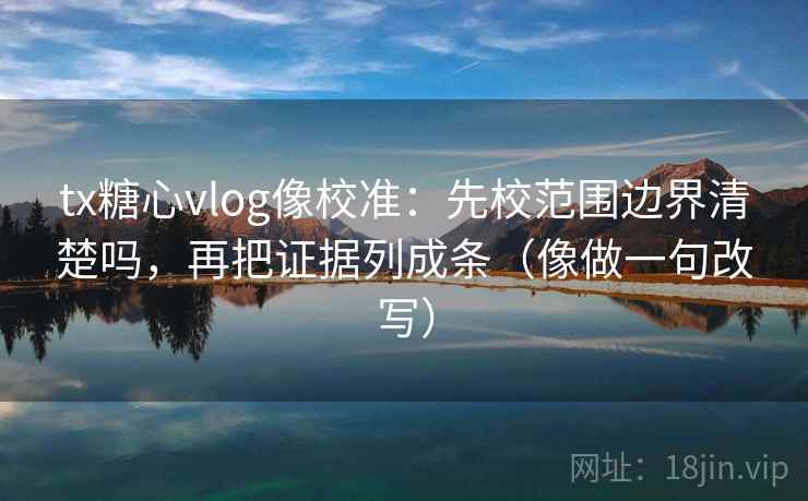 tx糖心vlog像校准：先校范围边界清楚吗，再把证据列成条（像做一句改写）