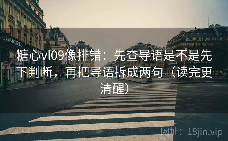 糖心vl09像排错：先查导语是不是先下判断，再把导语拆成两句（读完更清醒）