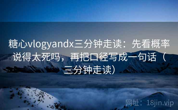 糖心vlogyandx三分钟走读:先看概率说得太死吗,再把口径写成一句话(三分钟走读) 糖心vlogyandx三分钟走读:先看概率说得太死吗,再把口径写成一句话(三分钟走读)