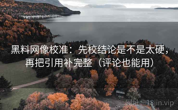 黑料网像校准：先校结论是不是太硬，再把引用补完整（评论也能用）