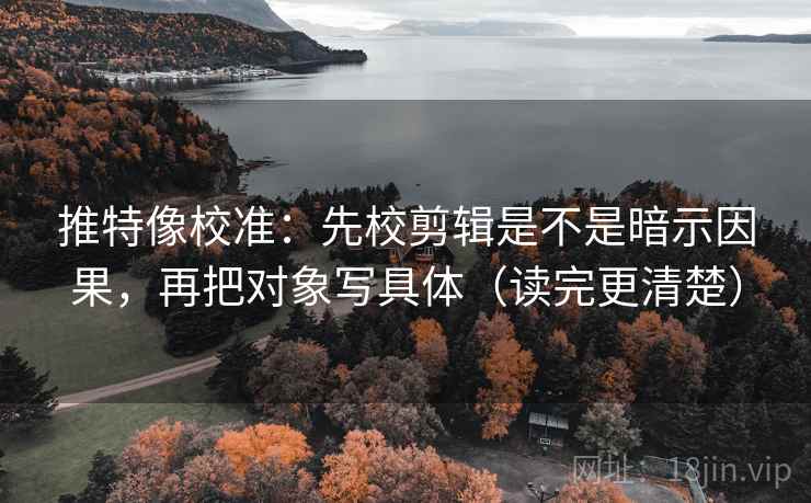推特像校准：先校剪辑是不是暗示因果，再把对象写具体（读完更清楚）