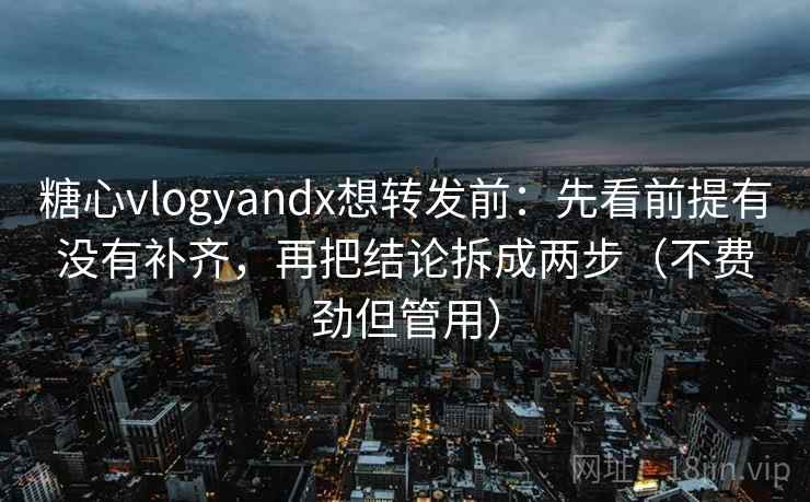 糖心vlogyandx想转发前：先看前提有没有补齐，再把结论拆成两步（不费劲但管用）