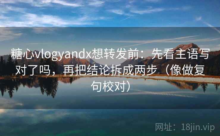 糖心vlogyandx想转发前：先看主语写对了吗，再把结论拆成两步（像做复句校对）