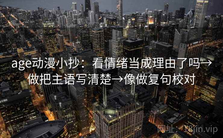 age动漫小抄：看情绪当成理由了吗→做把主语写清楚→像做复句校对