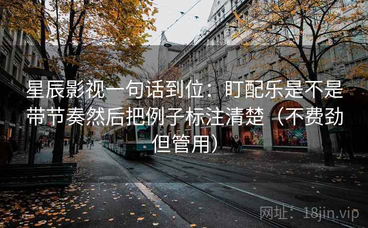 星辰影视一句话到位：盯配乐是不是带节奏然后把例子标注清楚（不费劲但管用）
