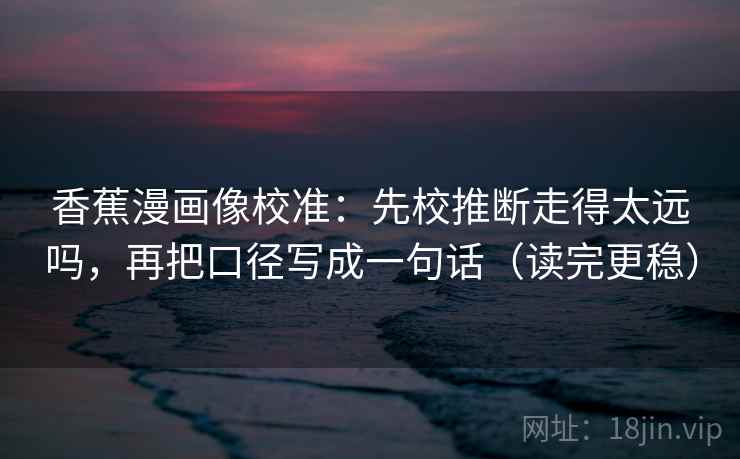 香蕉漫画像校准：先校推断走得太远吗，再把口径写成一句话（读完更稳）