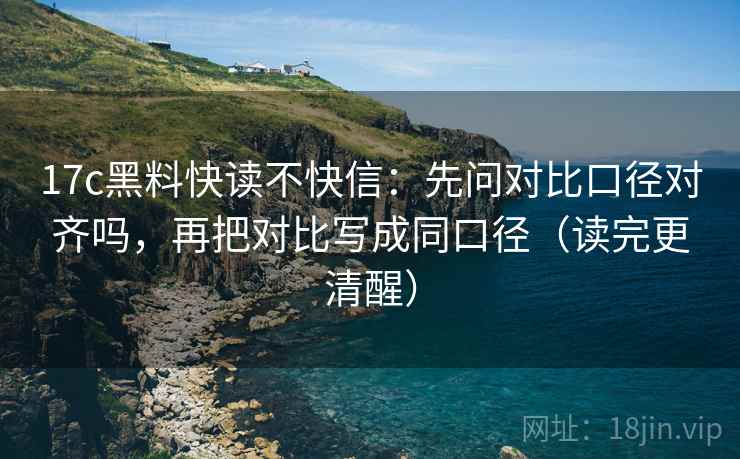 17c黑料快读不快信：先问对比口径对齐吗，再把对比写成同口径（读完更清醒）