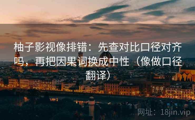 柚子影视像排错：先查对比口径对齐吗，再把因果词换成中性（像做口径翻译）