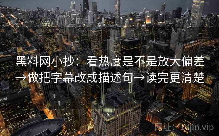 黑料网小抄：看热度是不是放大偏差→做把字幕改成描述句→读完更清楚