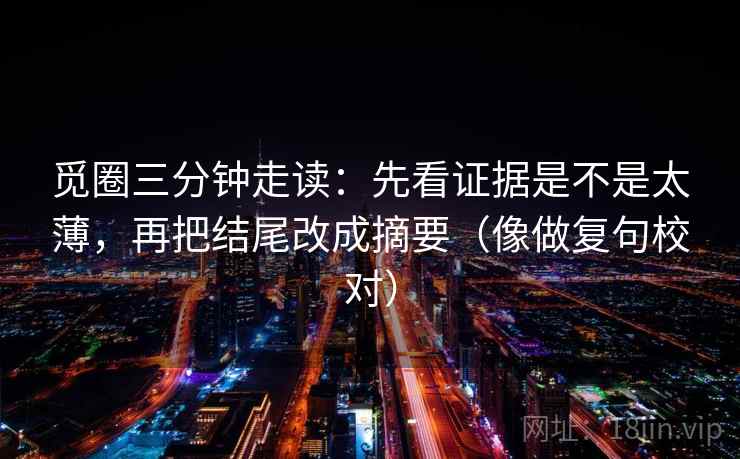 觅圈三分钟走读：先看证据是不是太薄，再把结尾改成摘要（像做复句校对）