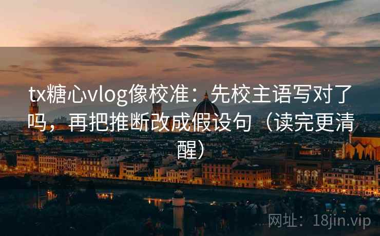 tx糖心vlog像校准：先校主语写对了吗，再把推断改成假设句（读完更清醒）