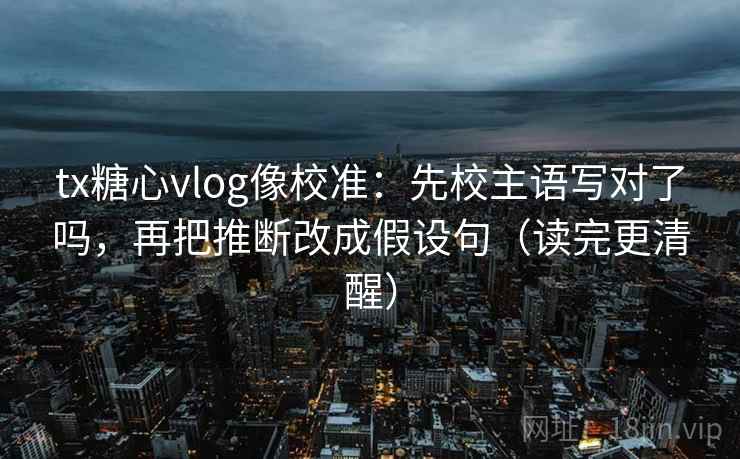 tx糖心vlog像校准：先校主语写对了吗，再把推断改成假设句（读完更清醒）
