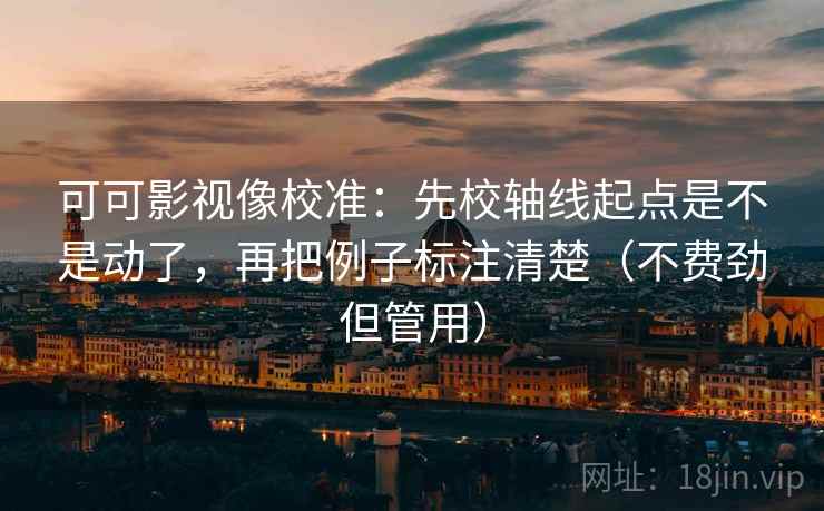 可可影视像校准：先校轴线起点是不是动了，再把例子标注清楚（不费劲但管用）